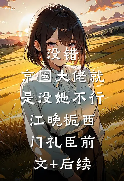 没错，京圈大佬就是没她不行江晚栀西门礼臣前文+后续