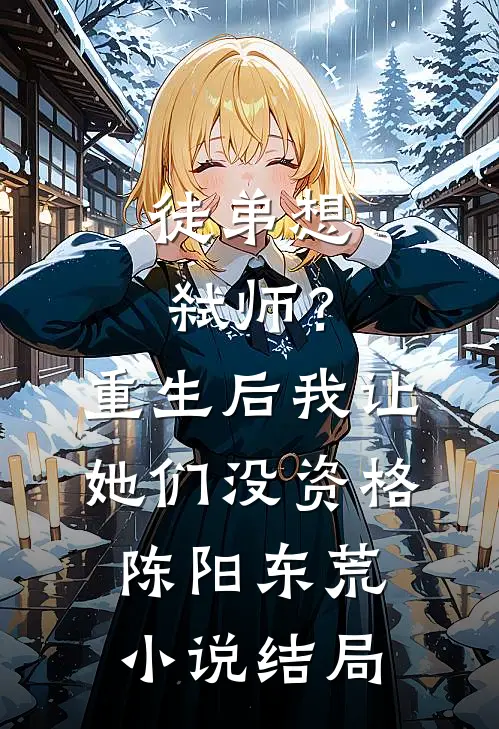 徒弟想弑师？重生后我让她们没资格陈阳东荒小说结局