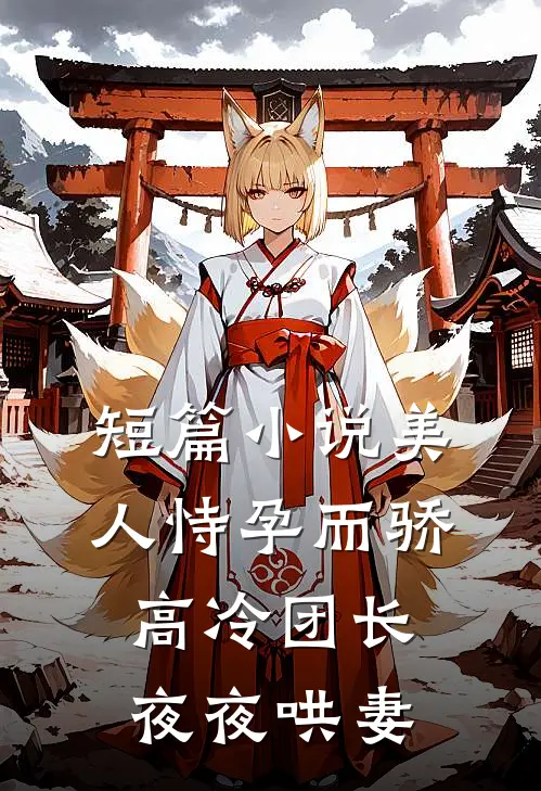 短篇小说美人恃孕而骄，高冷团长夜夜哄妻