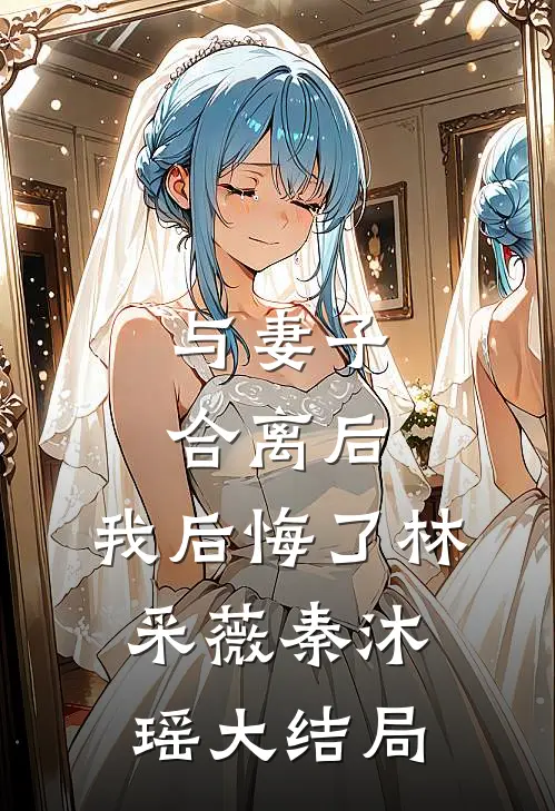 与妻子合离后，我后悔了林采薇秦沐瑶大结局