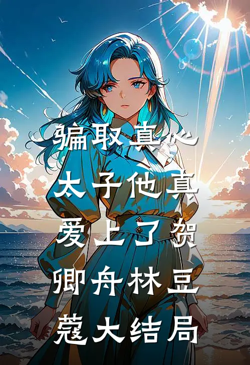 骗取真心，太子他真爱上了贺卿舟林豆蔻大结局
