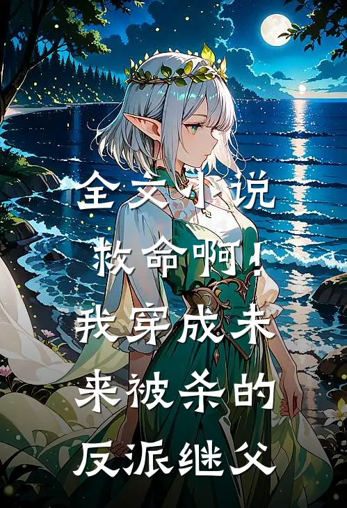 全文小说救命啊！我穿成未来被杀的反派继父