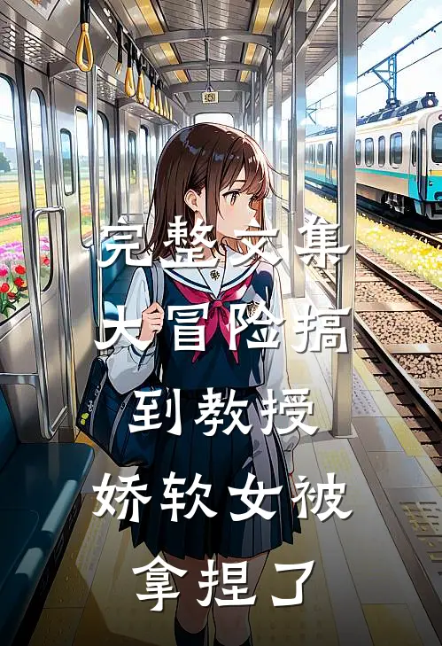 完整文集大冒险搞到教授，娇软女被拿捏了