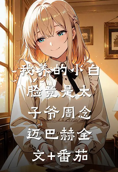 我养的小白脸竟是太子爷周念迈巴赫全文+番茄