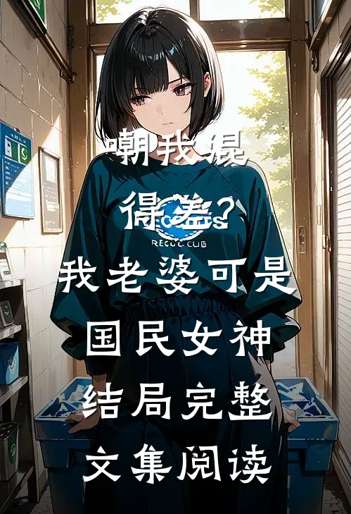 嘲我混得差?我老婆可是国民女神结局完整文集阅读