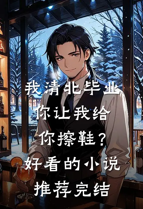 我清北毕业，你让我给你擦鞋？好看的小说推荐完结