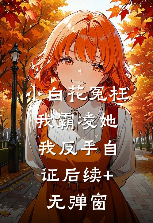小白花冤枉我霸凌她，我反手自证后续+无弹窗