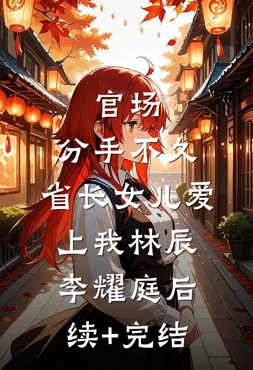 官场：分手不久，省长女儿爱上我林辰李耀庭后续+完结