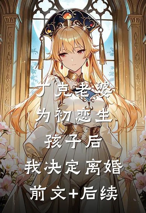 丁克老婆为初恋生孩子后，我决定离婚前文+后续