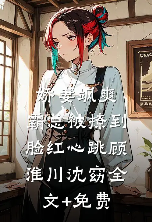 娇妻飒爽：霸总被撩到脸红心跳顾淮川沈窈全文+免费