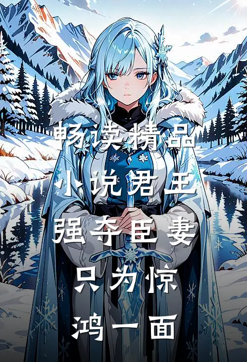 畅读精品小说君王强夺臣妻，只为惊鸿一面