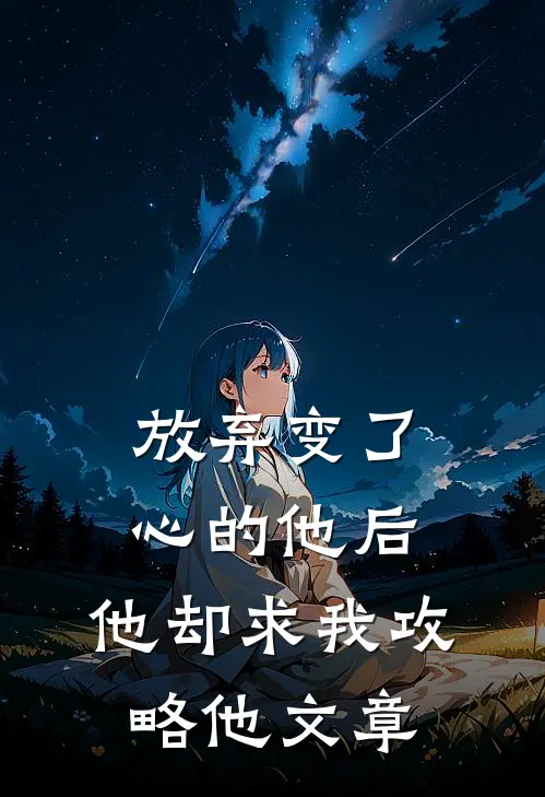 放弃变了心的他后，他却求我攻略他文章