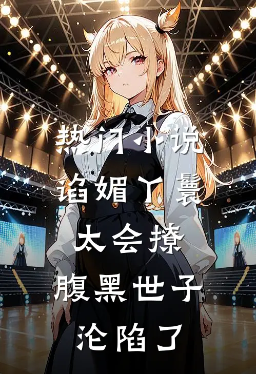 热门小说谄媚丫鬟太会撩，腹黑世子沦陷了