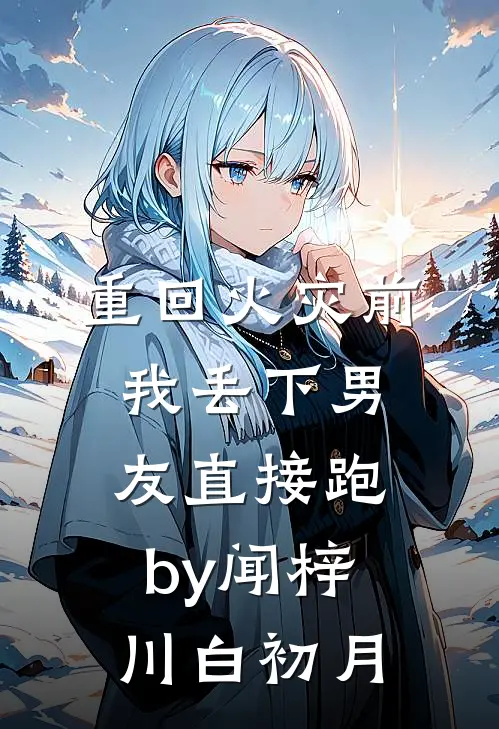 重回火灾前，我丢下男友直接跑by闻梓川白初月
