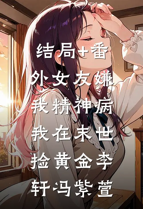 结局+番外女友嫌我精神病，我在末世捡黄金李轩冯紫萱