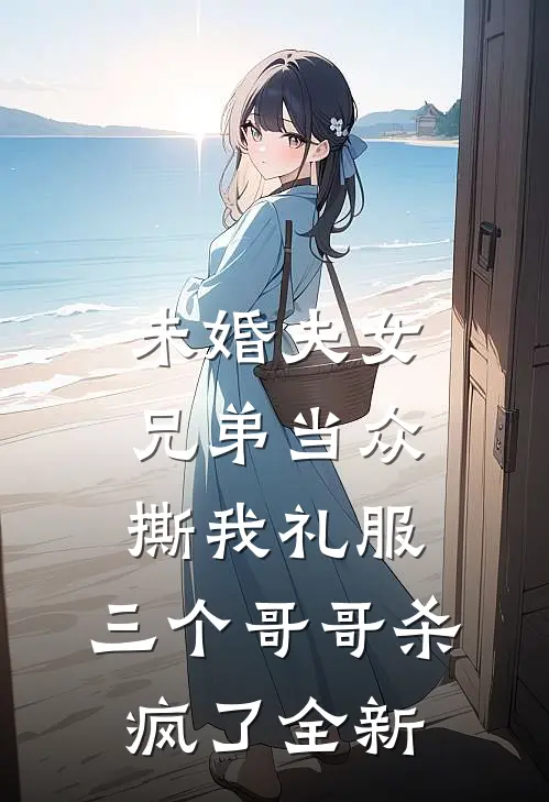 未婚夫女兄弟当众撕我礼服，三个哥哥杀疯了全新