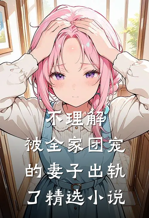 不理解，被全家团宠的妻子出轨了精选小说
