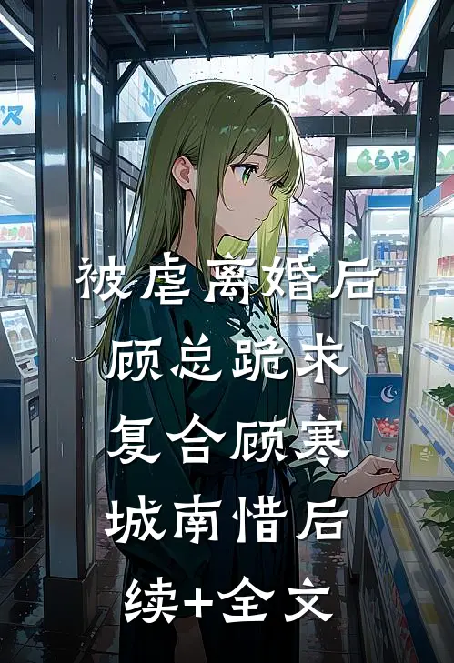 被虐离婚后，顾总跪求复合顾寒城南惜后续+全文