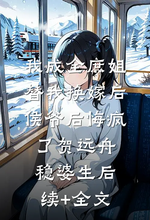 我成全庶姐替我换嫁后，侯爷后悔疯了贺远舟稳婆生后续+全文
