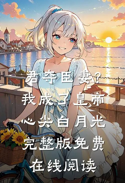君夺臣妻？我成了皇帝心尖白月光完整版免费在线阅读