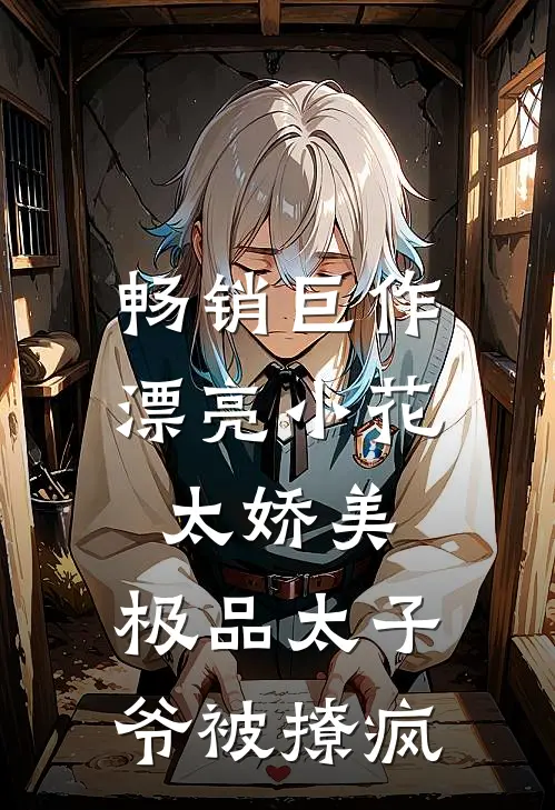 畅销巨作漂亮小花太娇美，极品太子爷被撩疯