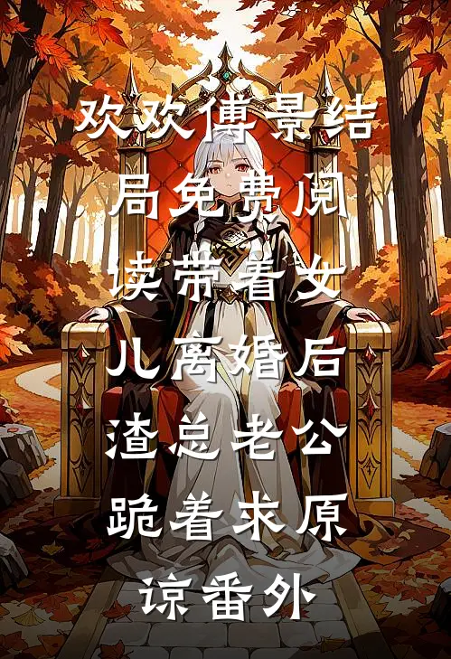 欢欢傅景结局免费阅读带着女儿离婚后，渣总老公跪着求原谅番外
