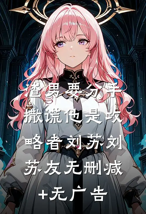 渣男要分手，撒谎他是攻略者刘苏刘苏友无删减+无广告