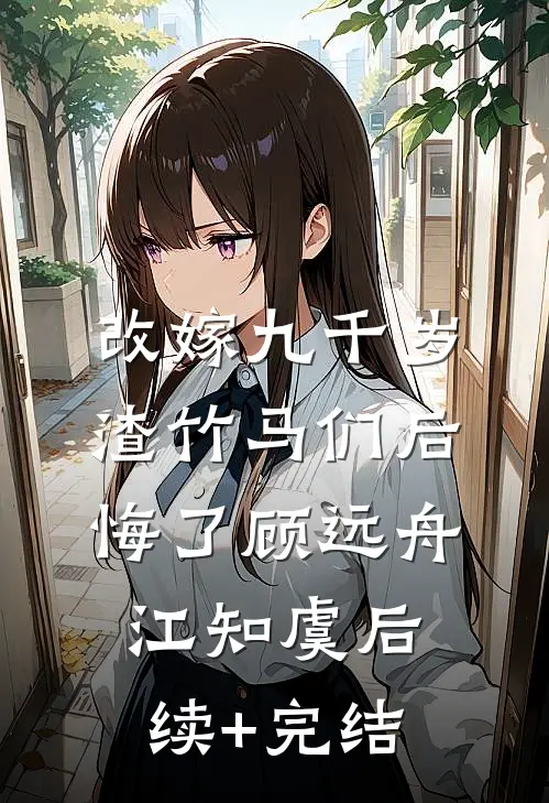 改嫁九千岁，渣竹马们后悔了顾远舟江知虞后续+完结