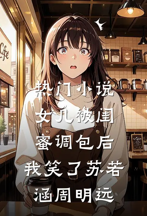 热门小说女儿被闺蜜调包后，我笑了苏若涵周明远