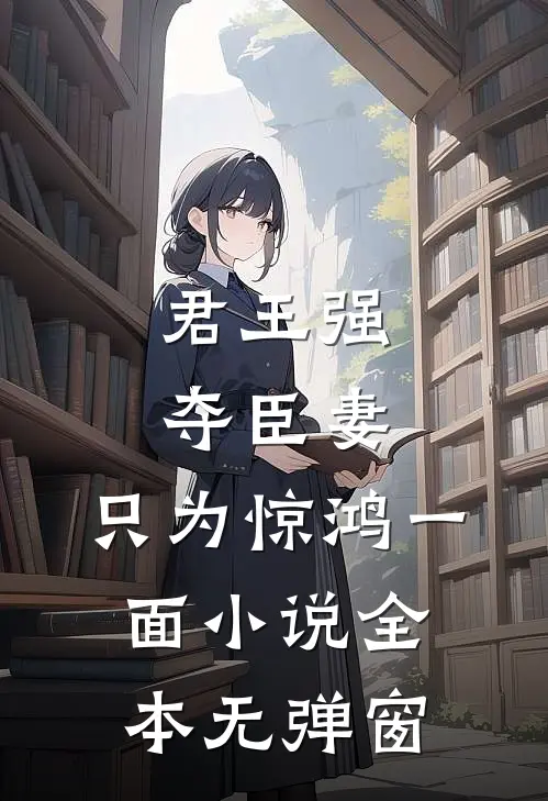 君王强夺臣妻，只为惊鸿一面小说全本无弹窗