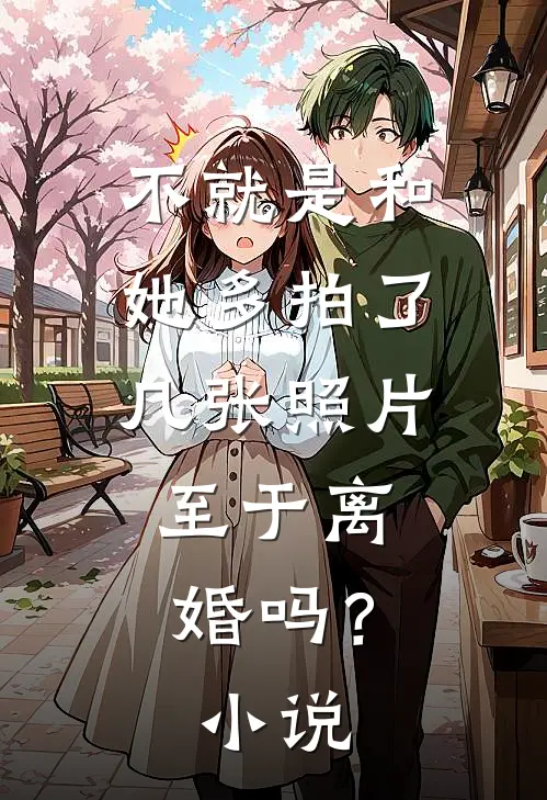 不就是和她多拍了几张照片，至于离婚吗？小说