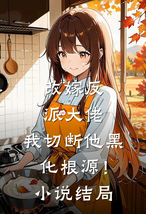 改嫁反派大佬，我切断他黑化根源！小说结局