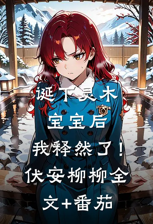 诞下灵木宝宝后，我释然了！伏安柳柳全文+番茄
