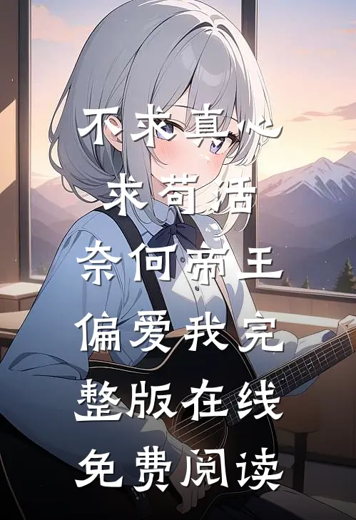 不求真心求苟活,奈何帝王偏爱我完整版在线免费阅读