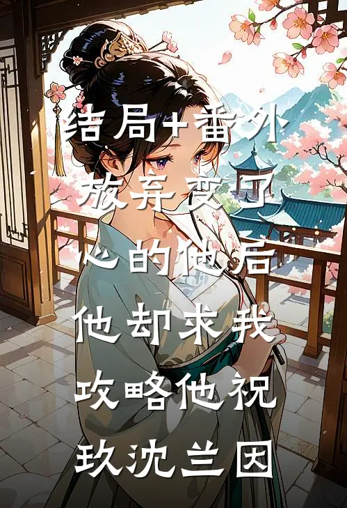 结局+番外放弃变了心的他后，他却求我攻略他祝玖沈兰因