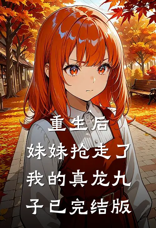 重生后，妹妹抢走了我的真龙九子已完结版