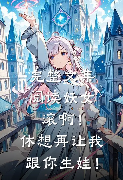 完整文集阅读妖女滚啊！休想再让我跟你生娃！
