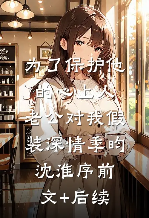 为了保护他的心上人，老公对我假装深情季昀沈淮序前文+后续