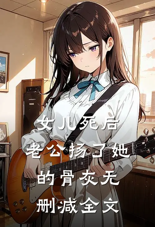 女儿死后，老公扬了她的骨灰无删减全文