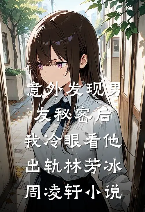意外发现男友秘密后，我冷眼看他出轨林芳冰周凌轩小说