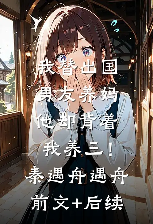 我替出国男友养妈，他却背着我养三！秦遇舟遇舟前文+后续