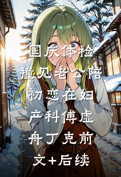 国庆体检，撞见老公陪初恋在妇产科傅虚舟丁克前文+后续