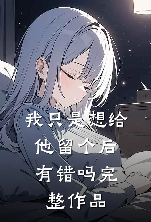 我只是想给他留个后，有错吗完整作品