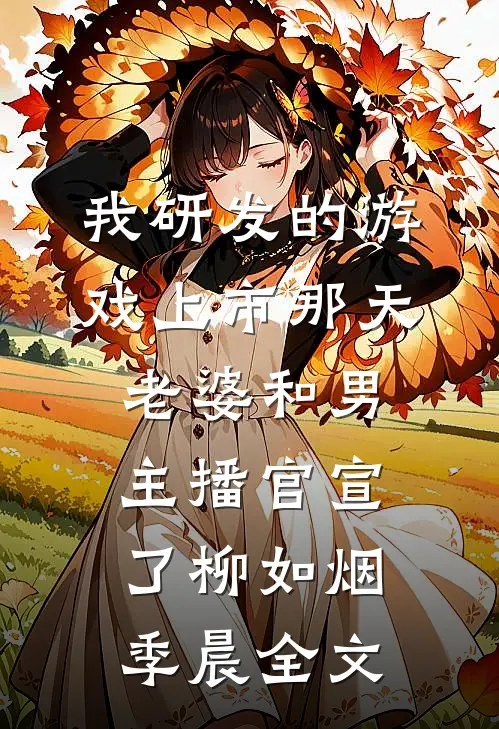 我研发的游戏上市那天，老婆和男主播官宣了柳如烟季晨全文