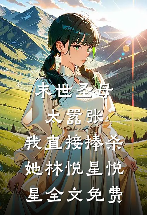 末世圣母太嚣张，我直接捧杀她林悦星悦星全文免费