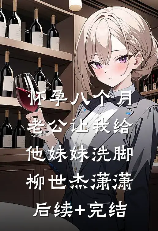 怀孕八个月，老公让我给他妹妹洗脚柳世杰潇潇后续+完结