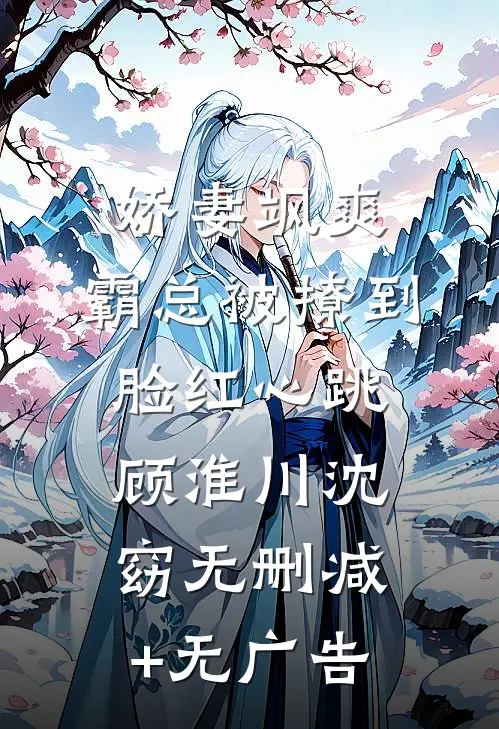 娇妻飒爽：霸总被撩到脸红心跳顾淮川沈窈无删减+无广告