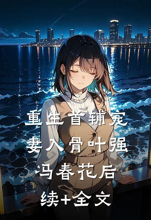 重生首辅宠妻入骨叶强冯春花后续+全文