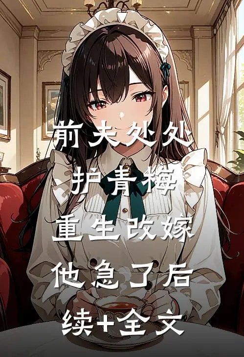 前夫处处护青梅，重生改嫁他急了后续+全文