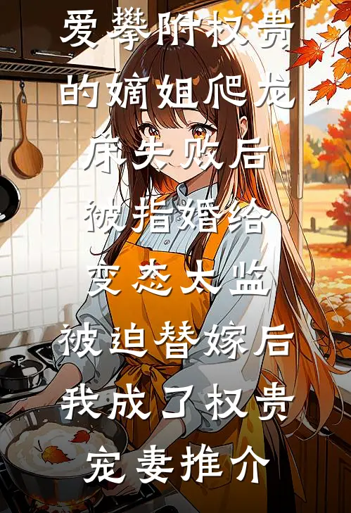爱攀附权贵的嫡姐爬龙床失败后被指婚给变态太监，被迫替嫁后，我成了权贵宠妻推介
